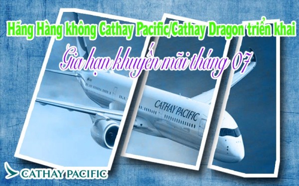 Hãng Hàng không Cathay Pacific/Cathay Dragon triển khai gia hạn bảng giá khuyến mại tháng 7